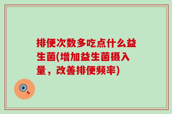 排便次数多吃点什么益生菌(增加益生菌摄入量,改善排便频率) 排便次数多吃点什么益生菌(增加益生菌摄入量,改善排便频率)