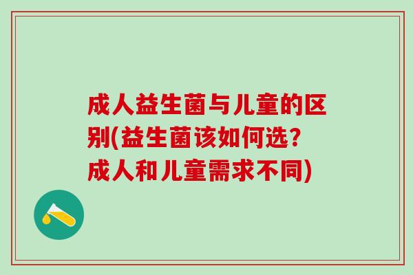 成人益生菌与儿童的区别(益生菌该如何选？成人和儿童需求不同)