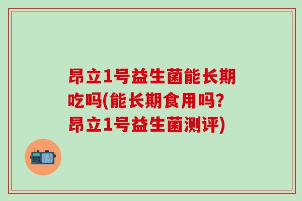昂立1号益生菌能长期吃吗(能长期食用吗?昂立1号益生菌测评) 昂立1号益生菌能长期吃吗(能长期食用吗?昂立1号益生菌测评)