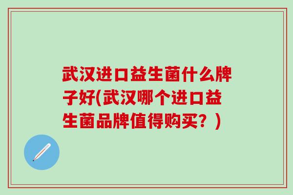 武汉进口益生菌什么牌子好(武汉哪个进口益生菌品牌值得购买?) 武汉进口益生菌什么牌子好(武汉哪个进口益生菌品牌值得购买?)