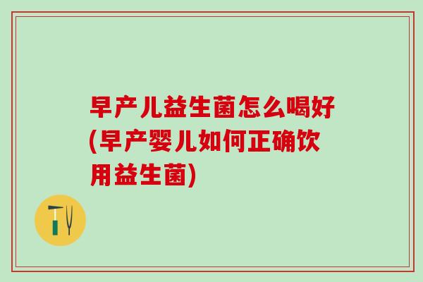 早产儿益生菌怎么喝好(早产婴儿如何正确饮用益生菌) 早产儿益生菌怎么喝好(早产婴儿如何正确饮用益生菌)