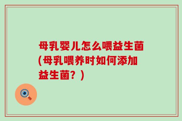 母乳婴儿怎么喂益生菌(母乳喂养时如何添加益生菌?) 母乳婴儿怎么喂益生菌(母乳喂养时如何添加益生菌?)
