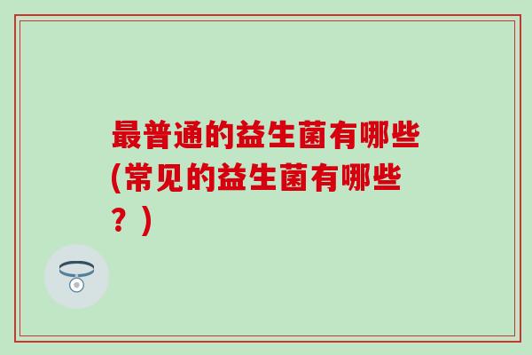 普通的益生菌有哪些(常见的益生菌有哪些？)