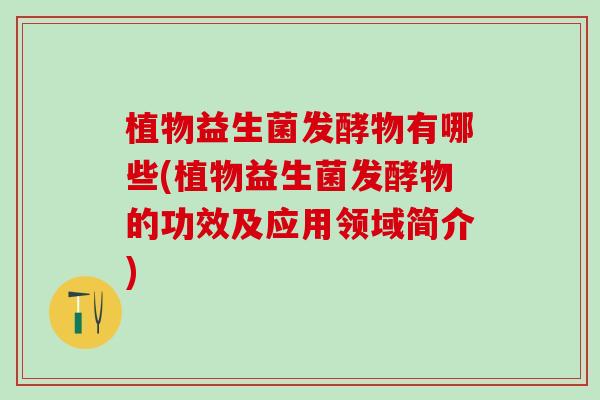 植物益生菌发酵物有哪些(植物益生菌发酵物的功效及应用领域简介) 植物益生菌发酵物有哪些(植物益生菌发酵物的功效及应用领域简介)