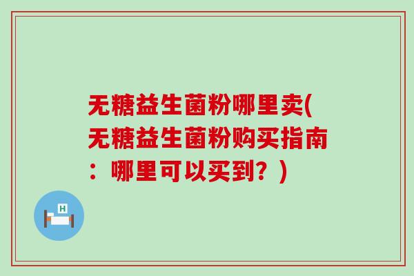 无糖益生菌粉哪里卖(无糖益生菌粉购买指南:哪里可以买到?) 无糖益生菌粉哪里卖(无糖益生菌粉购买指南:哪里可以买到?)