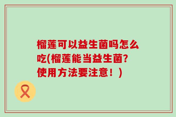 榴莲可以益生菌吗怎么吃(榴莲能当益生菌？使用方法要注意！)