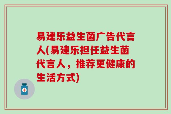 易建乐益生菌广告代言人(易建乐担任益生菌代言人,推荐更健康的生活方式) 易建乐益生菌广告代言人(易建乐担任益生菌代言人,推荐更健康的生活方式)