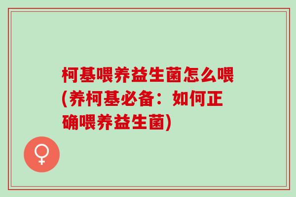 柯基喂养益生菌怎么喂(养柯基必备:如何正确喂养益生菌) 柯基喂养益生菌怎么喂(养柯基必备:如何正确喂养益生菌)