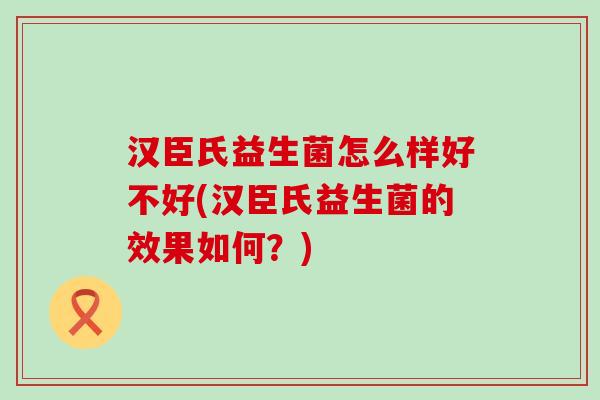汉臣氏益生菌怎么样好不好(汉臣氏益生菌的效果如何？)