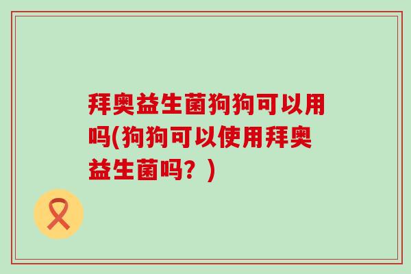 拜奥益生菌狗狗可以用吗(狗狗可以使用拜奥益生菌吗?) 拜奥益生菌狗狗可以用吗(狗狗可以使用拜奥益生菌吗?)