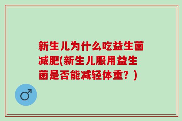 新生儿为什么吃益生菌(新生儿服用益生菌是否能减轻体重?) 新生儿为什么吃益生菌(新生儿服用益生菌是否能减轻体重?)