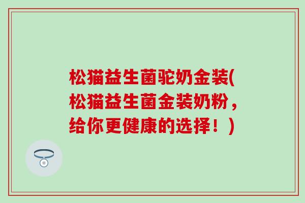 松猫益生菌驼奶金装(松猫益生菌金装奶粉,给你更健康的选择!) 松猫益生菌驼奶金装(松猫益生菌金装奶粉,给你更健康的选择!)