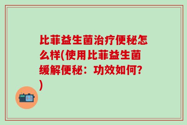比菲益生菌怎么样(使用比菲益生菌缓解:功效如何?) 比菲益生菌怎么样(使用比菲益生菌缓解:功效如何?)