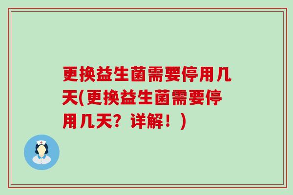 更换益生菌需要停用几天(更换益生菌需要停用几天?详解!) 更换益生菌需要停用几天(更换益生菌需要停用几天?详解!)
