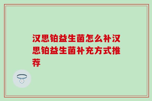 汉思铂益生菌怎么补汉思铂益生菌补充方式推荐 汉思铂益生菌怎么补汉思铂益生菌补充方式推荐