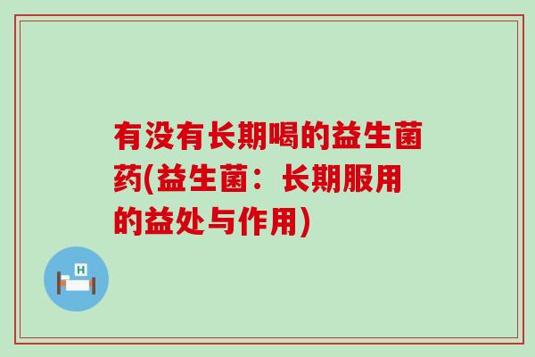 有没有长期喝的益生菌药(益生菌:长期服用的益处与作用) 有没有长期喝的益生菌药(益生菌:长期服用的益处与作用)