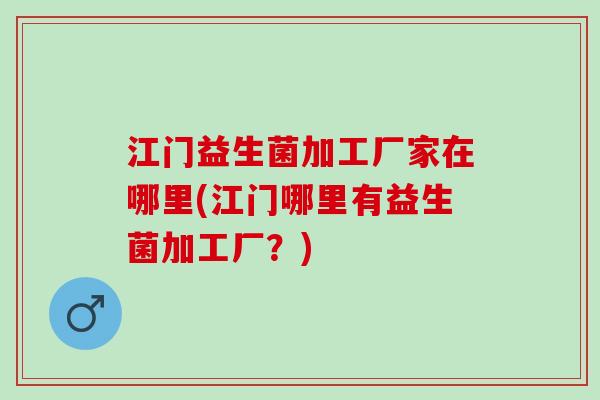 江门益生菌加工厂家在哪里(江门哪里有益生菌加工厂?) 江门益生菌加工厂家在哪里(江门哪里有益生菌加工厂?)