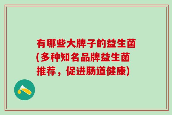 有哪些大牌子的益生菌(多种知名品牌益生菌推荐，促进肠道健康)