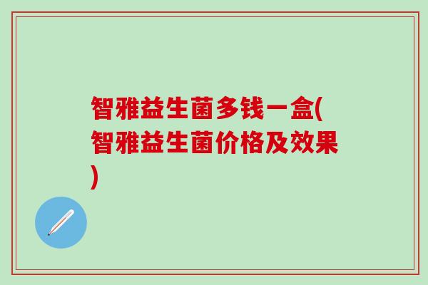 智雅益生菌多钱一盒(智雅益生菌价格及效果)