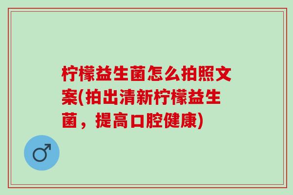 柠檬益生菌怎么拍照文案(拍出清新柠檬益生菌，提高口腔健康)