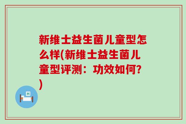 新维士益生菌儿童型怎么样(新维士益生菌儿童型评测:功效如何?) 新维士益生菌儿童型怎么样(新维士益生菌儿童型评测:功效如何?)