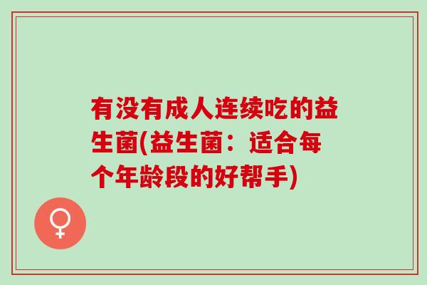 有没有成人连续吃的益生菌(益生菌:适合每个年龄段的好帮手) 有没有成人连续吃的益生菌(益生菌:适合每个年龄段的好帮手)