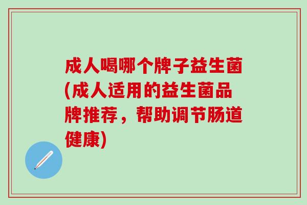 成人喝哪个牌子益生菌(成人适用的益生菌品牌推荐,帮助调节肠道健康) 成人喝哪个牌子益生菌(成人适用的益生菌品牌推荐,帮助调节肠道健康)