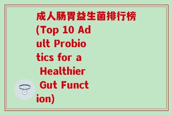 成人肠胃益生菌排行榜(Top 10 Adult Probiotics for a Healthier Gut Function)