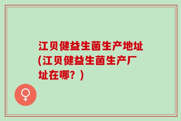 江贝健益生菌生产地址(江贝健益生菌生产厂址在哪？)