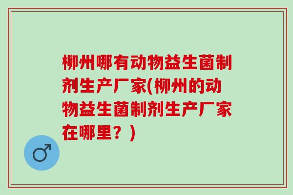 柳州哪有动物益生菌制剂生产厂家(柳州的动物益生菌制剂生产厂家在哪里？)