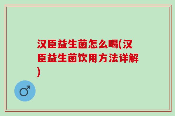 汉臣益生菌怎么喝(汉臣益生菌饮用方法详解)