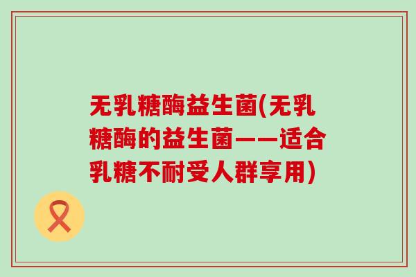 无乳糖酶益生菌(无乳糖酶的益生菌——适合受人群享用)