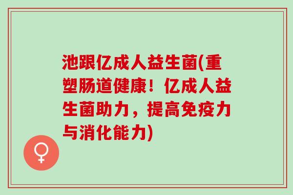 池跟亿成人益生菌(重塑肠道健康!亿成人益生菌助力,提高力与消化能力) 池跟亿成人益生菌(重塑肠道健康!亿成人益生菌助力,提高力与消化能力)