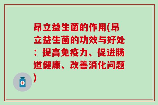昂立益生菌的作用(昂立益生菌的功效与好处:提高力、促进肠道健康、改善消化问题) 昂立益生菌的作用(昂立益生菌的功效与好处:提高力、促进肠道健康、改善消化问题)