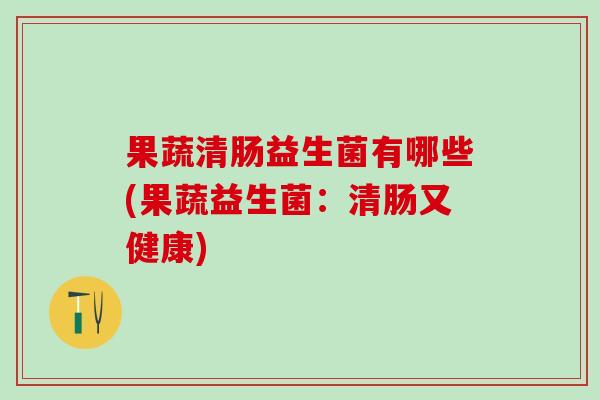 果蔬清肠益生菌有哪些(果蔬益生菌：清肠又健康)