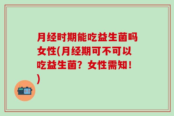 时期能吃益生菌吗女性(期可不可以吃益生菌?女性需知!) 时期能吃益生菌吗女性(期可不可以吃益生菌?女性需知!)