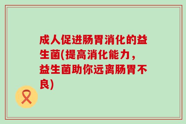 成人促进肠胃消化的益生菌(提高消化能力，益生菌助你远离肠胃不良)