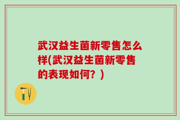 武汉益生菌新零售怎么样(武汉益生菌新零售的表现如何?) 武汉益生菌新零售怎么样(武汉益生菌新零售的表现如何?)
