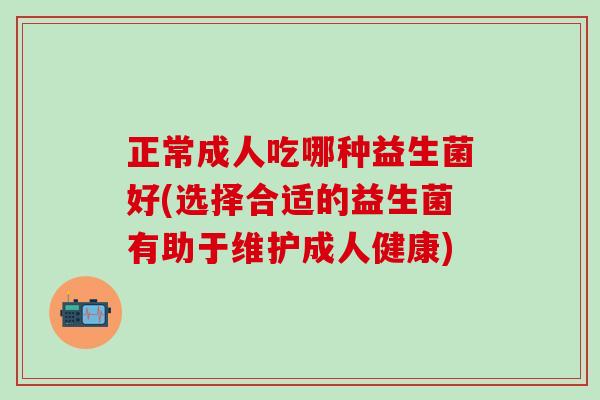 正常成人吃哪种益生菌好(选择合适的益生菌有助于维护成人健康)