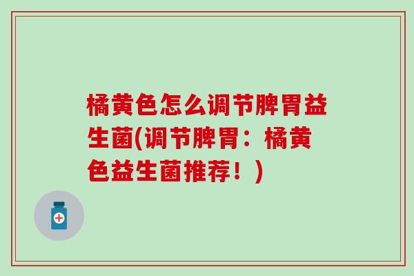 橘黄色怎么调节脾胃益生菌(调节脾胃:橘黄色益生菌推荐!) 橘黄色怎么调节脾胃益生菌(调节脾胃:橘黄色益生菌推荐!)