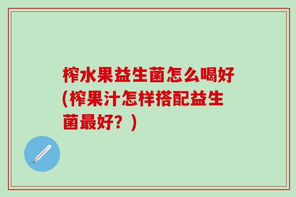 榨水果益生菌怎么喝好(榨果汁怎样搭配益生菌好？)