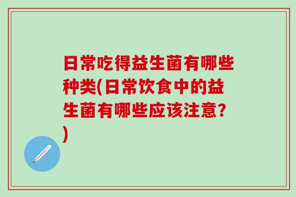 日常吃得益生菌有哪些种类(日常饮食中的益生菌有哪些应该注意?) 日常吃得益生菌有哪些种类(日常饮食中的益生菌有哪些应该注意?)