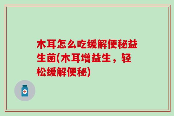 木耳怎么吃缓解益生菌(木耳增益生，轻松缓解)