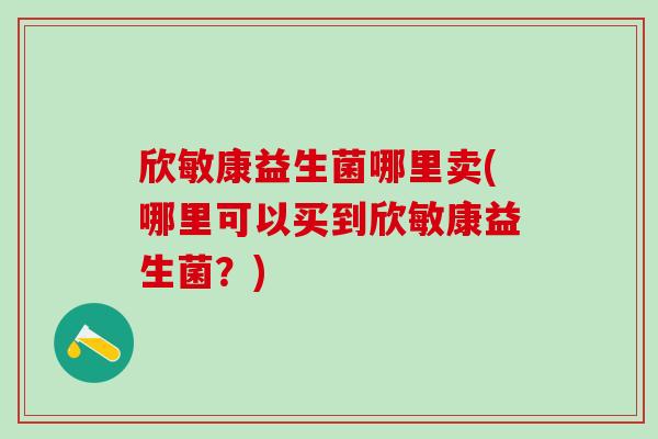 欣敏康益生菌哪里卖(哪里可以买到欣敏康益生菌？)