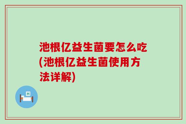 池根亿益生菌要怎么吃(池根亿益生菌使用方法详解) 池根亿益生菌要怎么吃(池根亿益生菌使用方法详解)