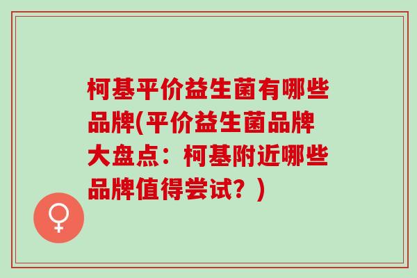 柯基平价益生菌有哪些品牌(平价益生菌品牌大盘点:柯基附近哪些品牌值得尝试?) 柯基平价益生菌有哪些品牌(平价益生菌品牌大盘点:柯基附近哪些品牌值得尝试?)