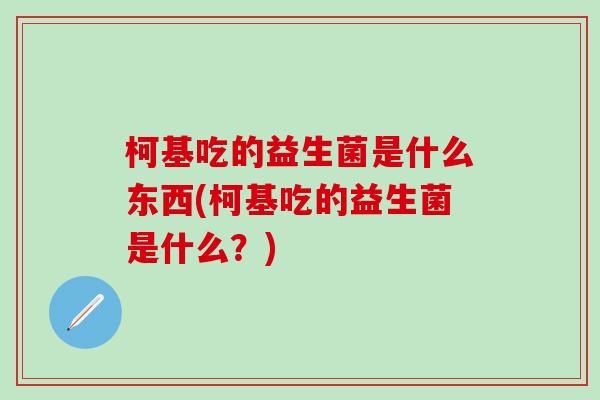 柯基吃的益生菌是什么东西(柯基吃的益生菌是什么？)