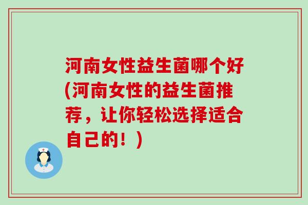 河南女性益生菌哪个好(河南女性的益生菌推荐,让你轻松选择适合自己的!) 河南女性益生菌哪个好(河南女性的益生菌推荐,让你轻松选择适合自己的!)