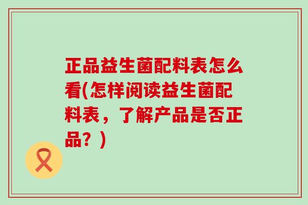 正品益生菌配料表怎么看(怎样阅读益生菌配料表，了解产品是否正品？)
