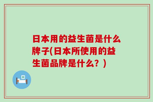日本用的益生菌是什么牌子(日本所使用的益生菌品牌是什么？)